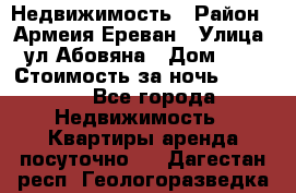 Недвижимость › Район ­ Армеия Ереван › Улица ­ ул Абовяна › Дом ­ 26 › Стоимость за ночь ­ 2 800 - Все города Недвижимость » Квартиры аренда посуточно   . Дагестан респ.,Геологоразведка п.